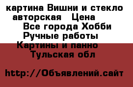 картина Вишни и стекло...авторская › Цена ­ 10 000 - Все города Хобби. Ручные работы » Картины и панно   . Тульская обл.